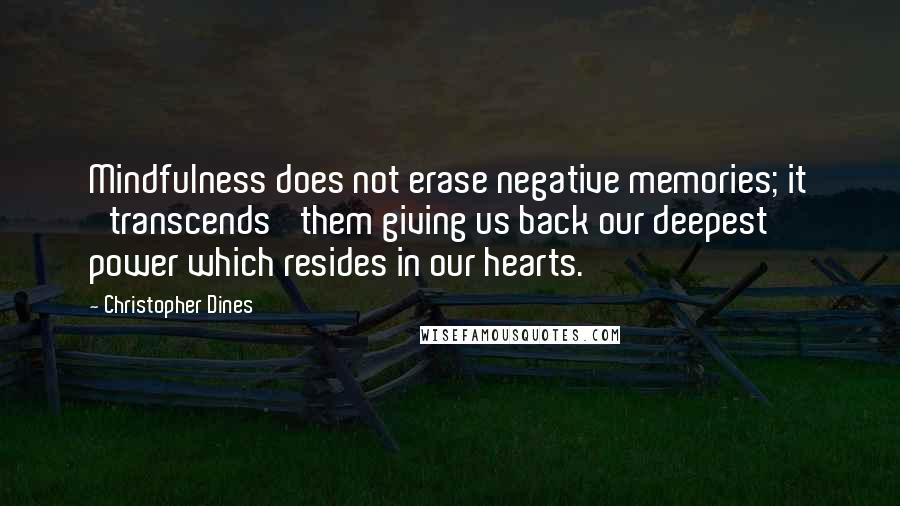 Christopher Dines Quotes: Mindfulness does not erase negative memories; it 'transcends' them giving us back our deepest power which resides in our hearts.