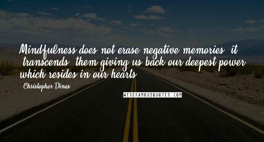 Christopher Dines Quotes: Mindfulness does not erase negative memories; it 'transcends' them giving us back our deepest power which resides in our hearts.