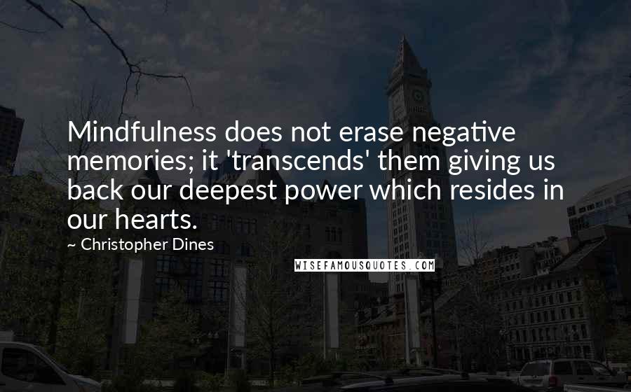 Christopher Dines Quotes: Mindfulness does not erase negative memories; it 'transcends' them giving us back our deepest power which resides in our hearts.