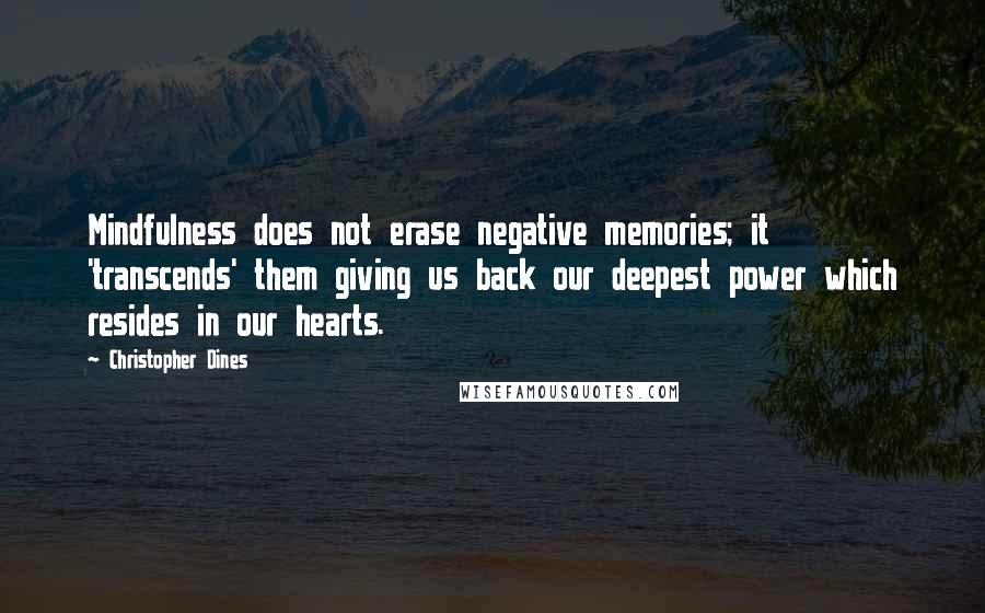 Christopher Dines Quotes: Mindfulness does not erase negative memories; it 'transcends' them giving us back our deepest power which resides in our hearts.