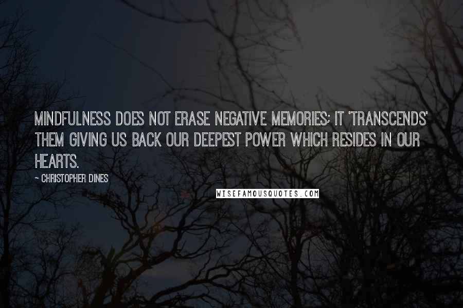 Christopher Dines Quotes: Mindfulness does not erase negative memories; it 'transcends' them giving us back our deepest power which resides in our hearts.