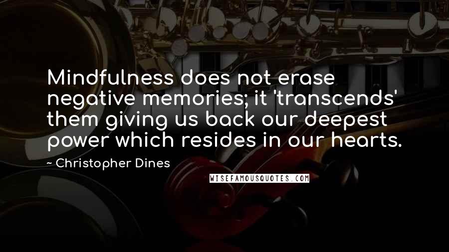 Christopher Dines Quotes: Mindfulness does not erase negative memories; it 'transcends' them giving us back our deepest power which resides in our hearts.