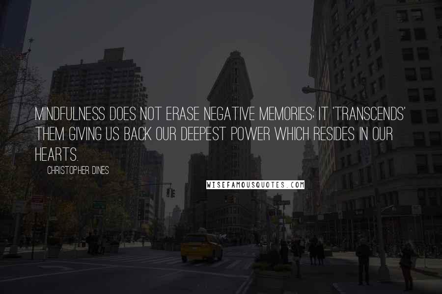 Christopher Dines Quotes: Mindfulness does not erase negative memories; it 'transcends' them giving us back our deepest power which resides in our hearts.