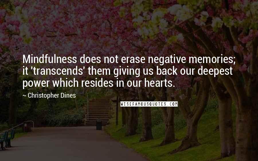 Christopher Dines Quotes: Mindfulness does not erase negative memories; it 'transcends' them giving us back our deepest power which resides in our hearts.