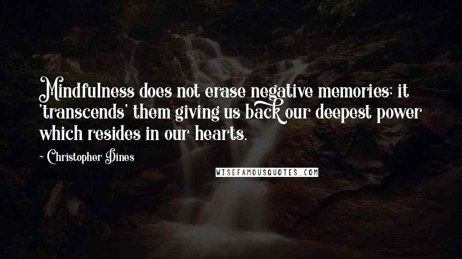 Christopher Dines Quotes: Mindfulness does not erase negative memories; it 'transcends' them giving us back our deepest power which resides in our hearts.