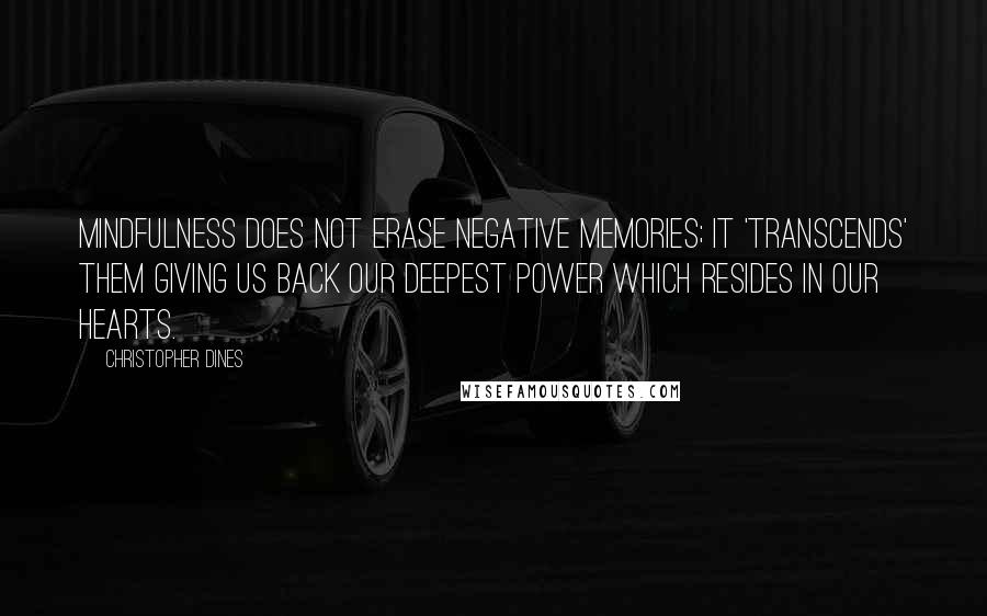 Christopher Dines Quotes: Mindfulness does not erase negative memories; it 'transcends' them giving us back our deepest power which resides in our hearts.