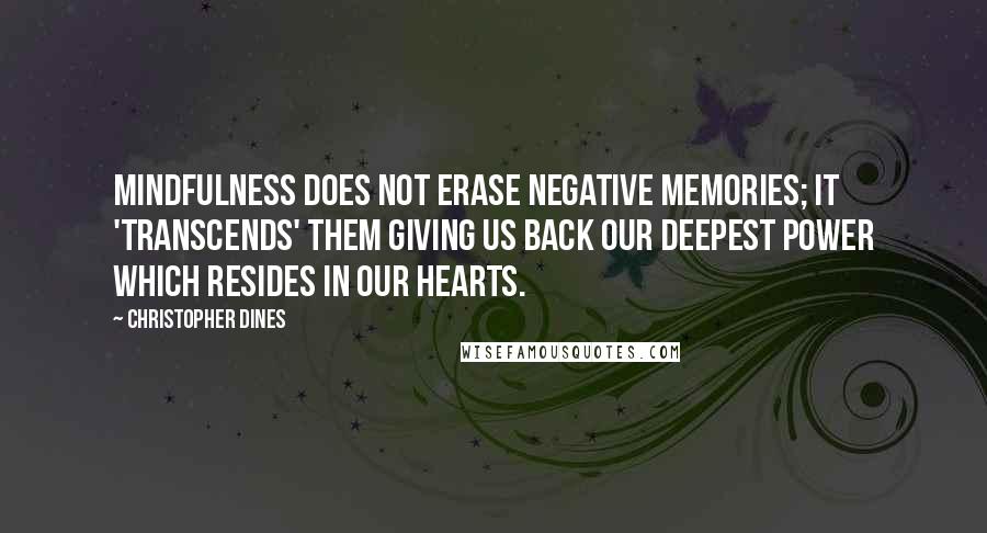 Christopher Dines Quotes: Mindfulness does not erase negative memories; it 'transcends' them giving us back our deepest power which resides in our hearts.