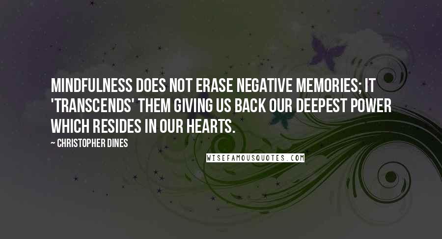 Christopher Dines Quotes: Mindfulness does not erase negative memories; it 'transcends' them giving us back our deepest power which resides in our hearts.