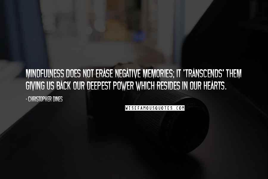 Christopher Dines Quotes: Mindfulness does not erase negative memories; it 'transcends' them giving us back our deepest power which resides in our hearts.