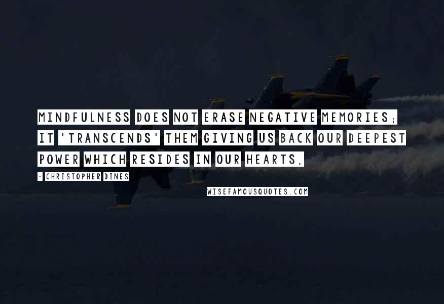 Christopher Dines Quotes: Mindfulness does not erase negative memories; it 'transcends' them giving us back our deepest power which resides in our hearts.