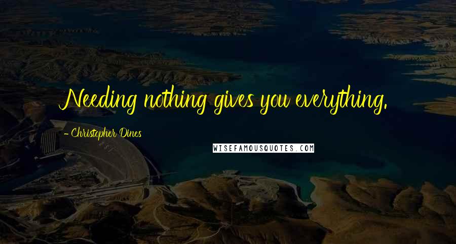 Christopher Dines Quotes: Needing nothing gives you everything.