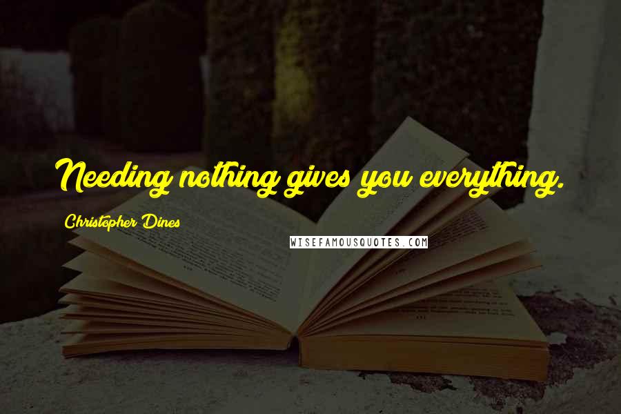 Christopher Dines Quotes: Needing nothing gives you everything.