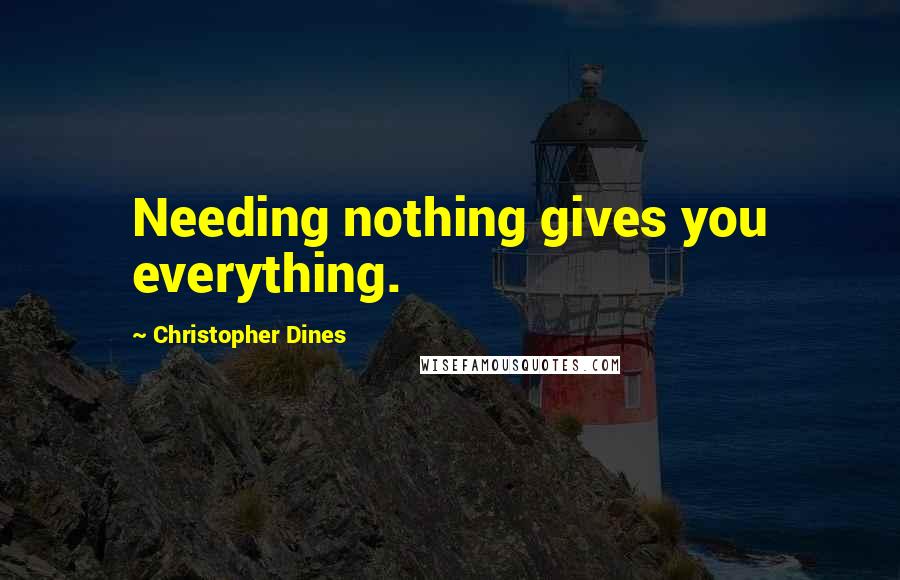 Christopher Dines Quotes: Needing nothing gives you everything.