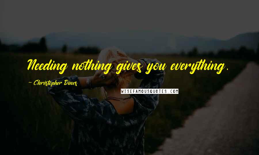 Christopher Dines Quotes: Needing nothing gives you everything.