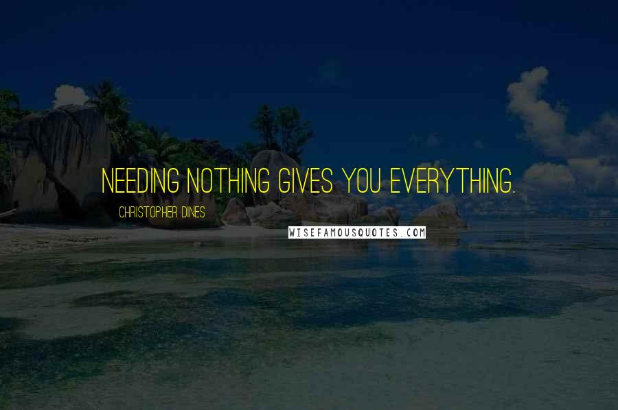 Christopher Dines Quotes: Needing nothing gives you everything.