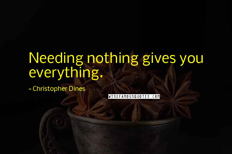 Christopher Dines Quotes: Needing nothing gives you everything.