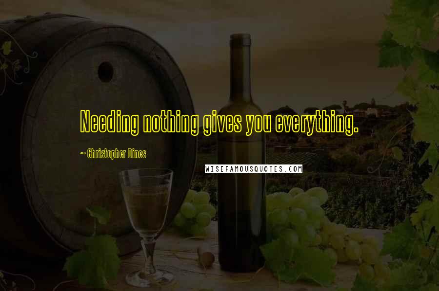 Christopher Dines Quotes: Needing nothing gives you everything.