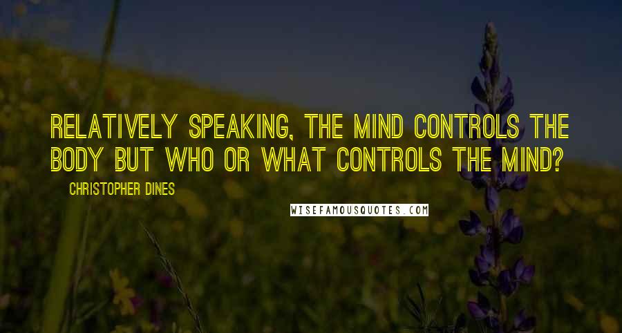 Christopher Dines Quotes: Relatively speaking, the mind controls the body but who or what controls the mind?