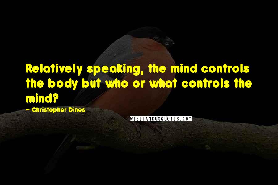 Christopher Dines Quotes: Relatively speaking, the mind controls the body but who or what controls the mind?
