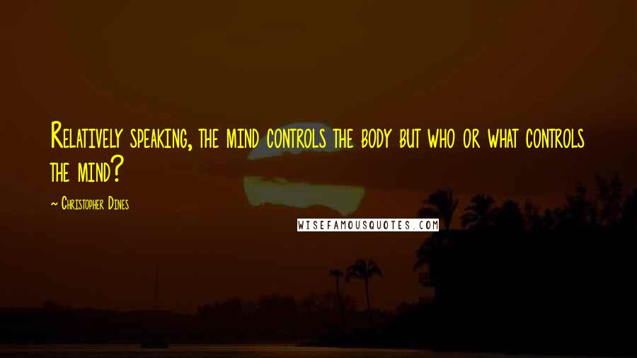 Christopher Dines Quotes: Relatively speaking, the mind controls the body but who or what controls the mind?