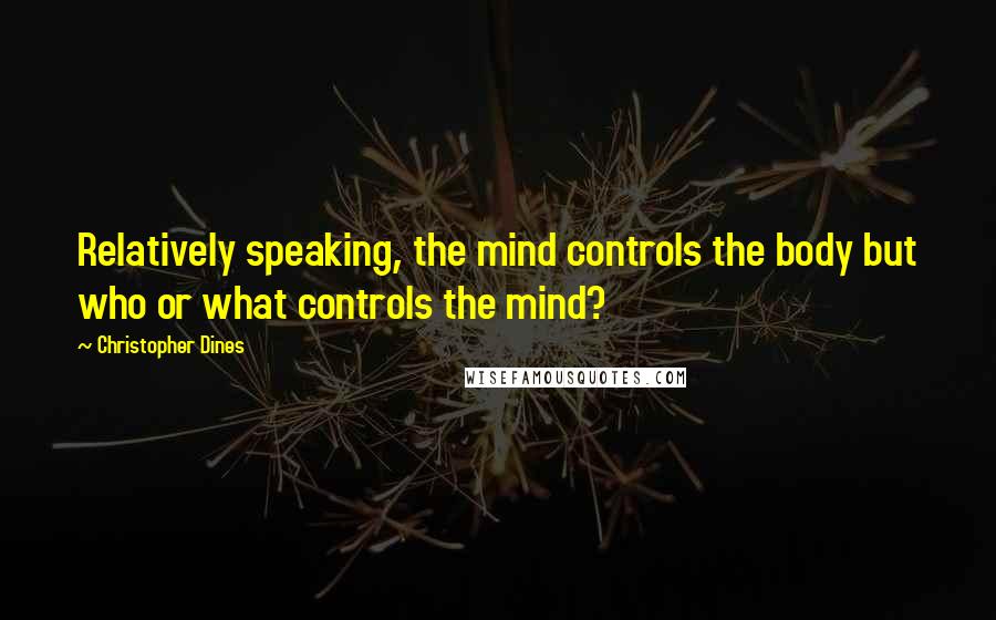 Christopher Dines Quotes: Relatively speaking, the mind controls the body but who or what controls the mind?