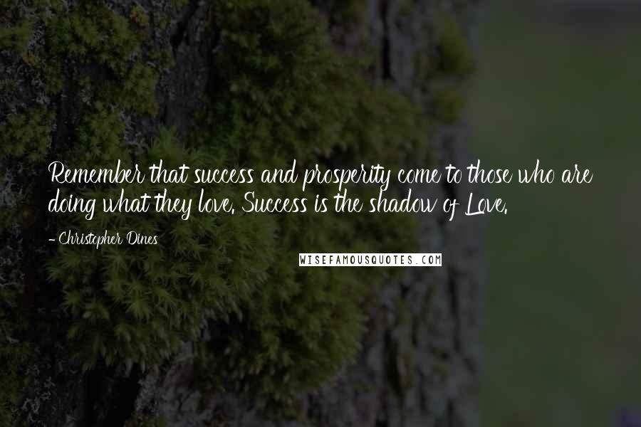 Christopher Dines Quotes: Remember that success and prosperity come to those who are doing what they love. Success is the shadow of Love.