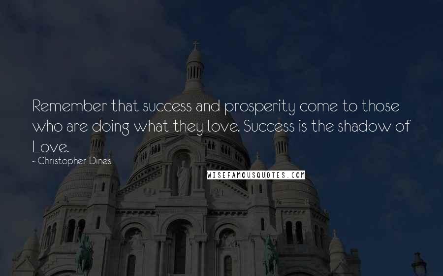 Christopher Dines Quotes: Remember that success and prosperity come to those who are doing what they love. Success is the shadow of Love.