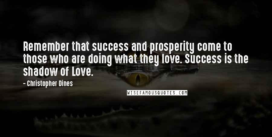 Christopher Dines Quotes: Remember that success and prosperity come to those who are doing what they love. Success is the shadow of Love.