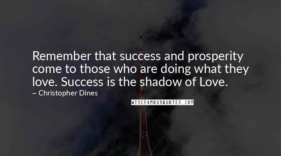 Christopher Dines Quotes: Remember that success and prosperity come to those who are doing what they love. Success is the shadow of Love.