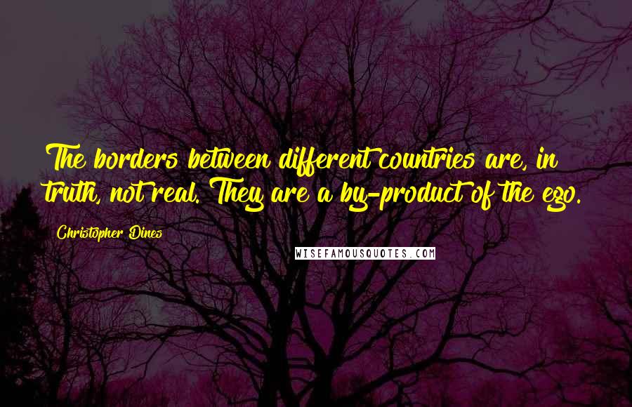 Christopher Dines Quotes: The borders between different countries are, in truth, not real. They are a by-product of the ego.