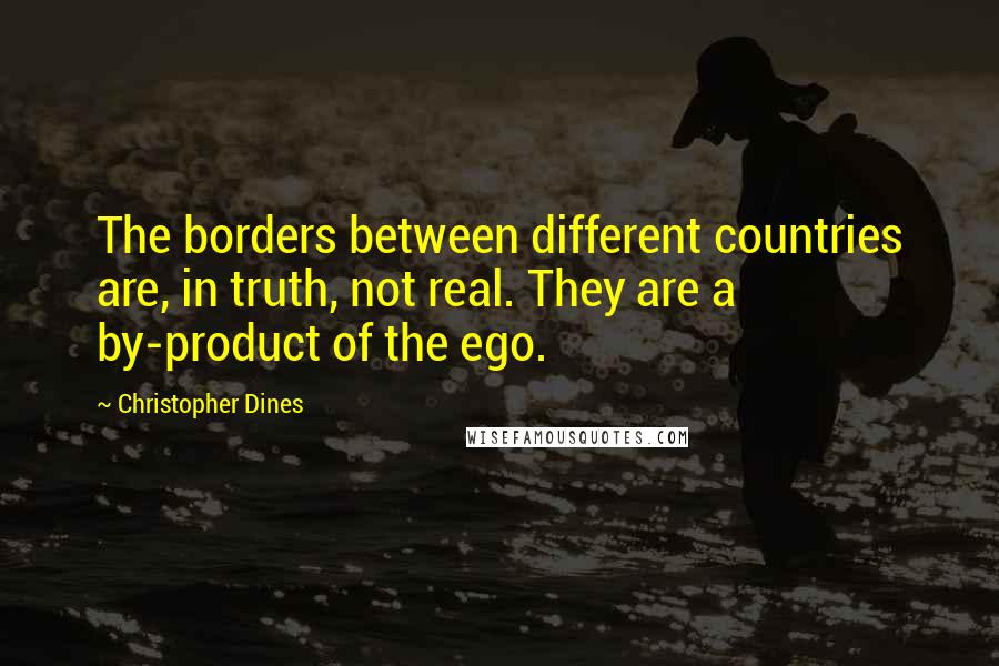 Christopher Dines Quotes: The borders between different countries are, in truth, not real. They are a by-product of the ego.