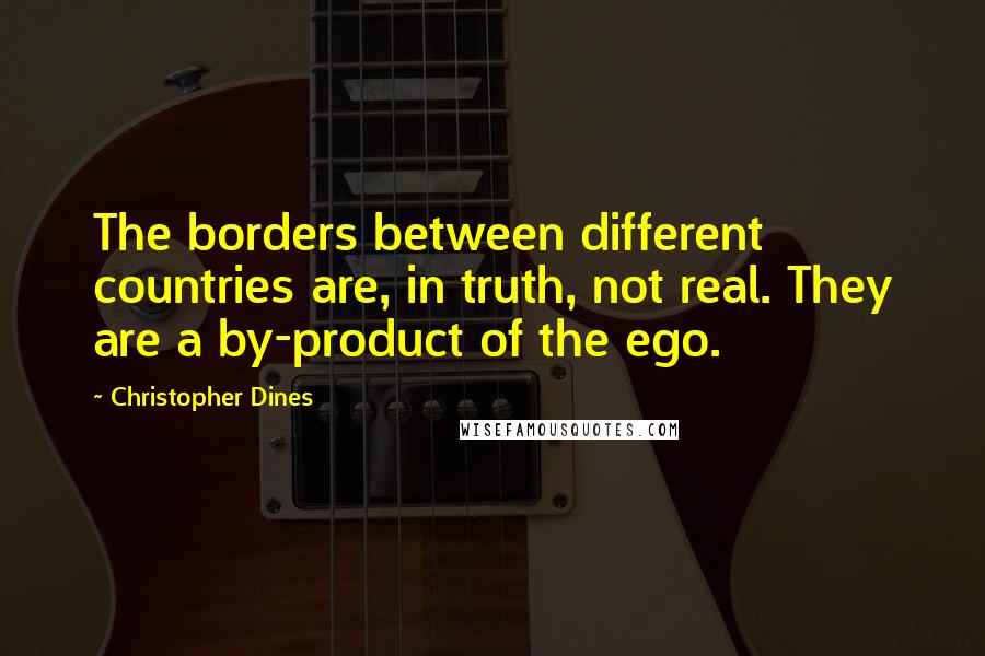 Christopher Dines Quotes: The borders between different countries are, in truth, not real. They are a by-product of the ego.