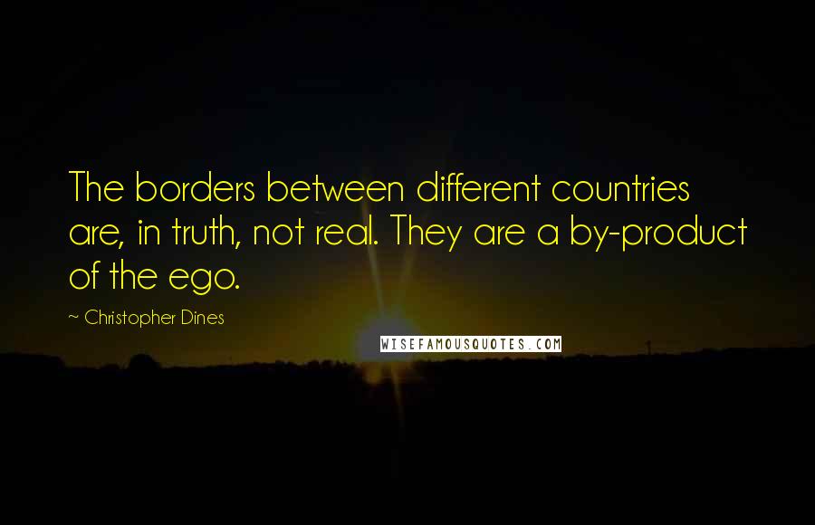 Christopher Dines Quotes: The borders between different countries are, in truth, not real. They are a by-product of the ego.