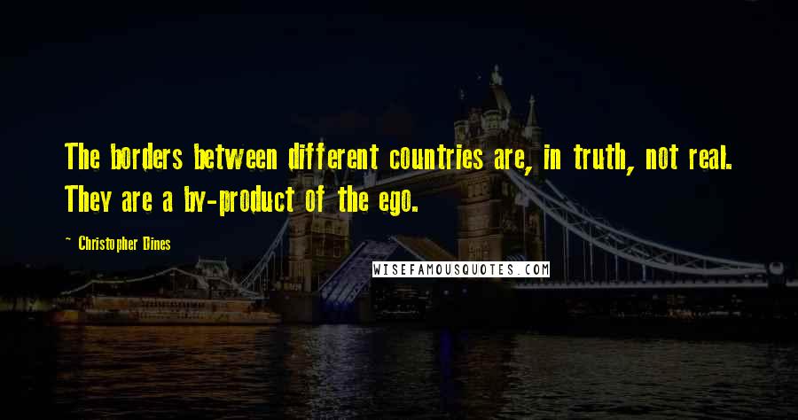 Christopher Dines Quotes: The borders between different countries are, in truth, not real. They are a by-product of the ego.