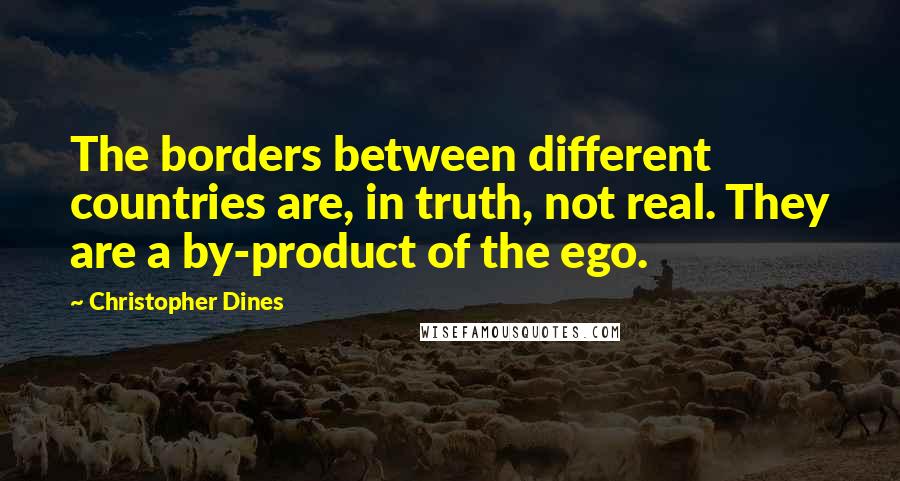 Christopher Dines Quotes: The borders between different countries are, in truth, not real. They are a by-product of the ego.