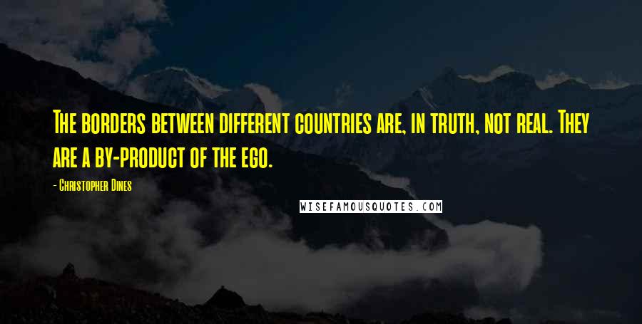 Christopher Dines Quotes: The borders between different countries are, in truth, not real. They are a by-product of the ego.