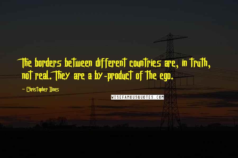 Christopher Dines Quotes: The borders between different countries are, in truth, not real. They are a by-product of the ego.