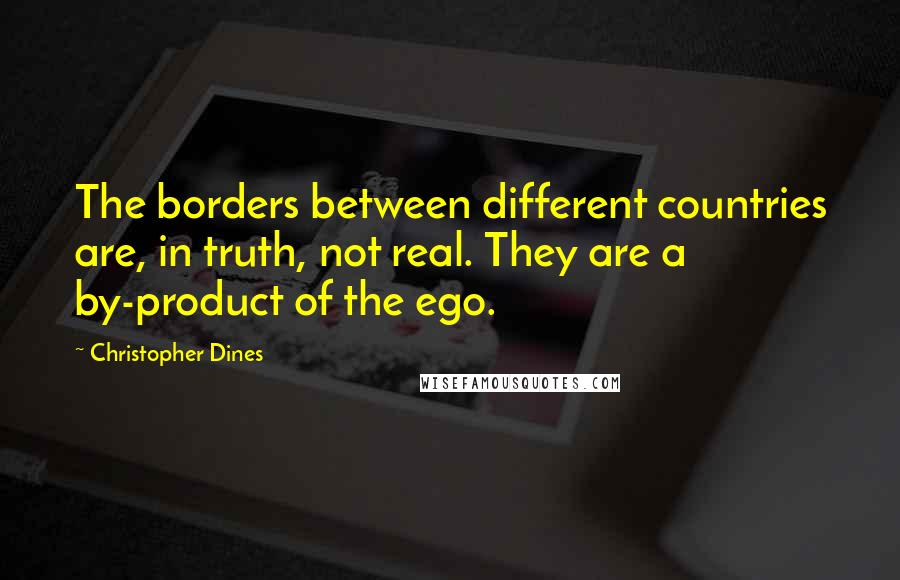 Christopher Dines Quotes: The borders between different countries are, in truth, not real. They are a by-product of the ego.