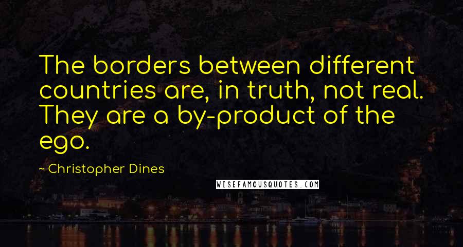 Christopher Dines Quotes: The borders between different countries are, in truth, not real. They are a by-product of the ego.