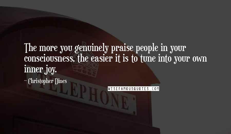 Christopher Dines Quotes: The more you genuinely praise people in your consciousness, the easier it is to tune into your own inner joy.