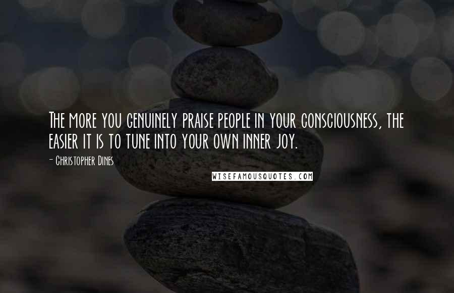 Christopher Dines Quotes: The more you genuinely praise people in your consciousness, the easier it is to tune into your own inner joy.