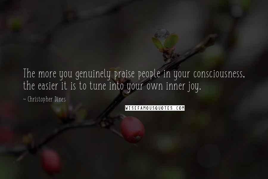 Christopher Dines Quotes: The more you genuinely praise people in your consciousness, the easier it is to tune into your own inner joy.