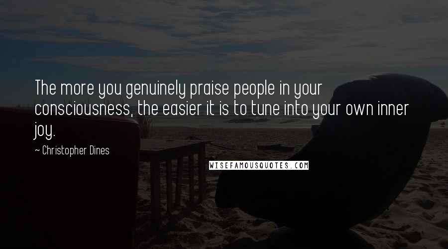 Christopher Dines Quotes: The more you genuinely praise people in your consciousness, the easier it is to tune into your own inner joy.