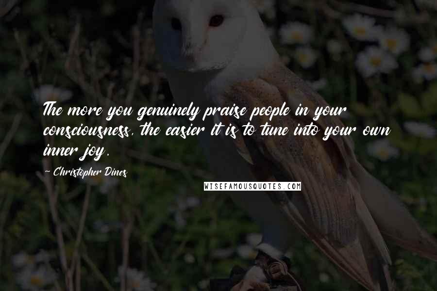 Christopher Dines Quotes: The more you genuinely praise people in your consciousness, the easier it is to tune into your own inner joy.