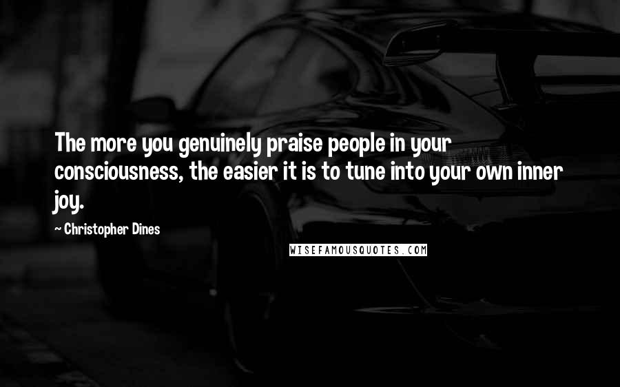 Christopher Dines Quotes: The more you genuinely praise people in your consciousness, the easier it is to tune into your own inner joy.