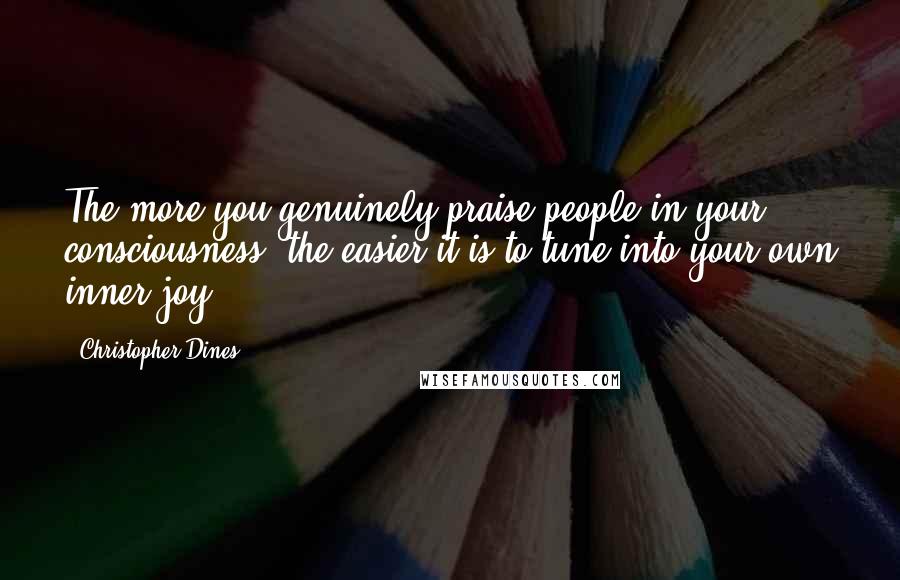 Christopher Dines Quotes: The more you genuinely praise people in your consciousness, the easier it is to tune into your own inner joy.