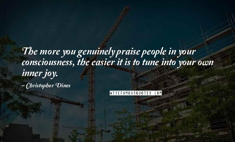 Christopher Dines Quotes: The more you genuinely praise people in your consciousness, the easier it is to tune into your own inner joy.