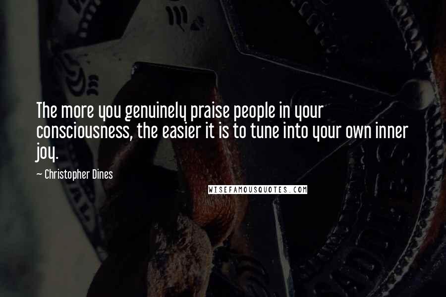 Christopher Dines Quotes: The more you genuinely praise people in your consciousness, the easier it is to tune into your own inner joy.