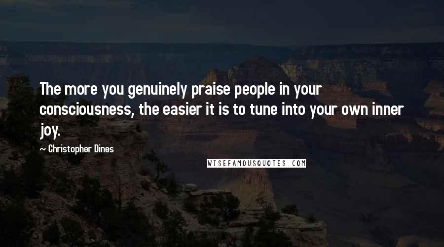 Christopher Dines Quotes: The more you genuinely praise people in your consciousness, the easier it is to tune into your own inner joy.