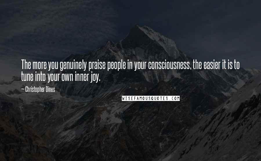 Christopher Dines Quotes: The more you genuinely praise people in your consciousness, the easier it is to tune into your own inner joy.